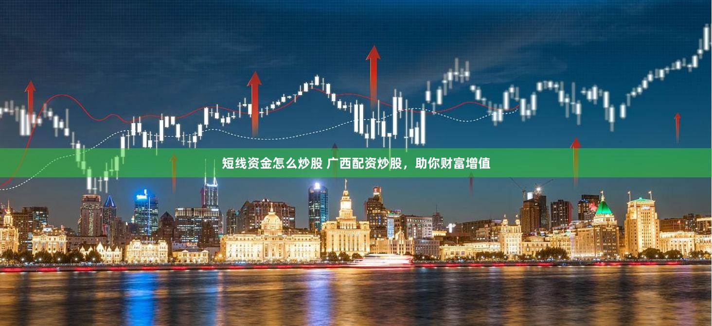 短线资金怎么炒股 广西配资炒股，助你财富增值