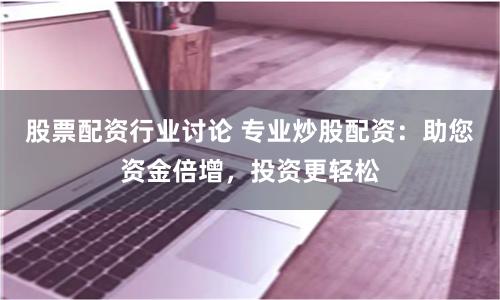 股票配资行业讨论 专业炒股配资：助您资金倍增，投资更轻松