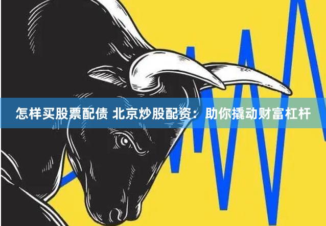怎样买股票配债 北京炒股配资：助你撬动财富杠杆