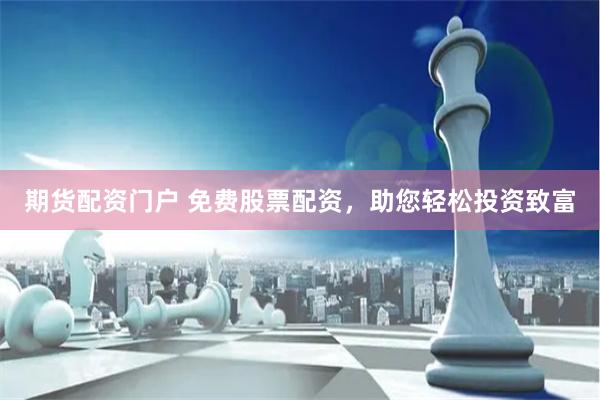 期货配资门户 免费股票配资，助您轻松投资致富
