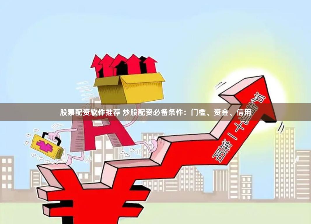 股票配资软件推荐 炒股配资必备条件：门槛、资金、信用