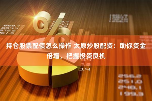 持仓股票配债怎么操作 太原炒股配资:助你资金倍增,把握投资良机