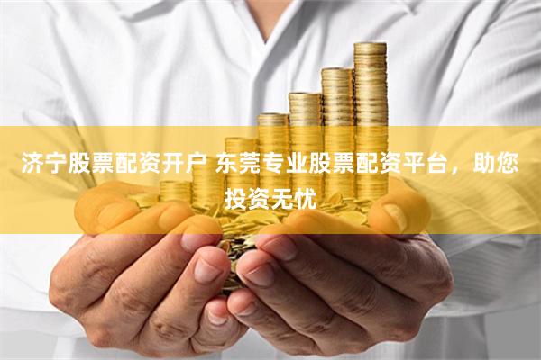 济宁股票配资开户 东莞专业股票配资平台，助您投资无忧