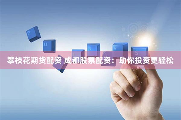 攀枝花期货配资 成都股票配资：助你投资更轻松
