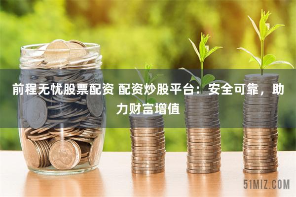 前程无忧股票配资 配资炒股平台：安全可靠，助力财富增值
