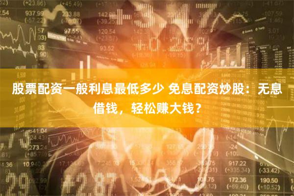 股票配资一般利息最低多少 免息配资炒股:无息借钱,轻松赚大钱?