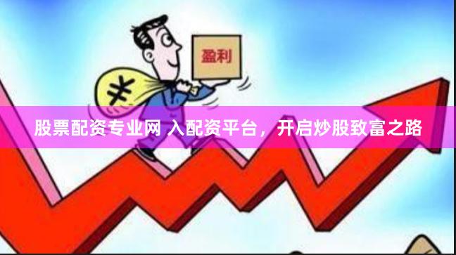 股票配资专业网 入配资平台，开启炒股致富之路