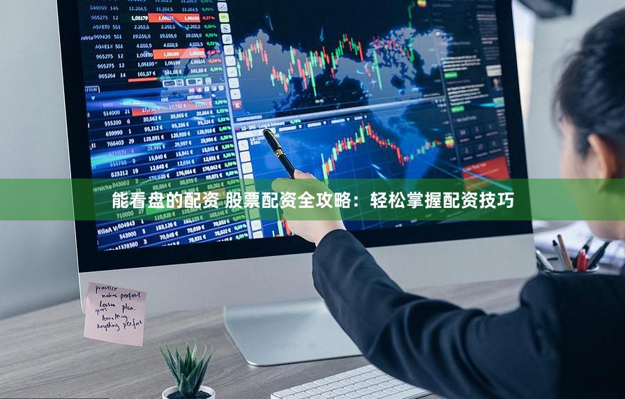能看盘的配资 股票配资全攻略：轻松掌握配资技巧