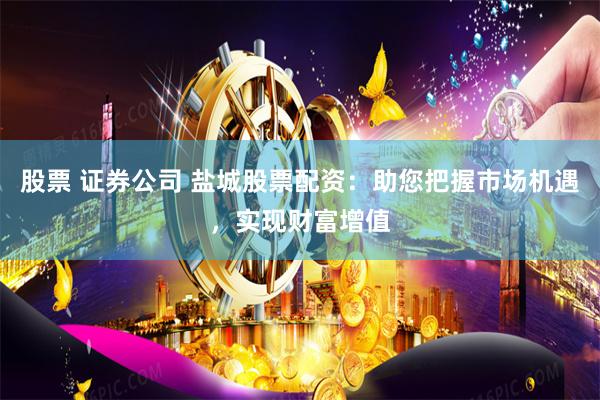 股票 证券公司 盐城股票配资：助您把握市场机遇，实现财富增值