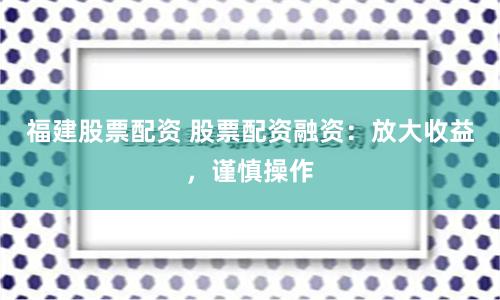 福建股票配资 股票配资融资:放大收益,谨慎操作