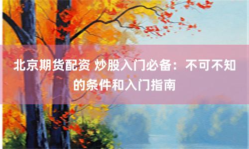 北京期货配资 炒股入门必备：不可不知的条件和入门指南