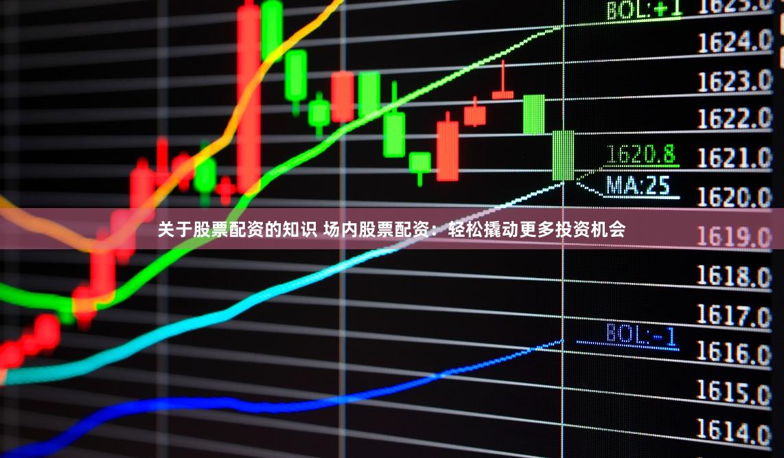 关于股票配资的知识 场内股票配资：轻松撬动更多投资机会