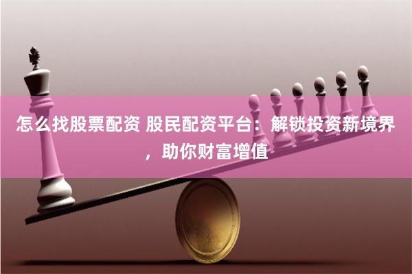 怎么找股票配资 股民配资平台:解锁投资新境界,助你财富增值