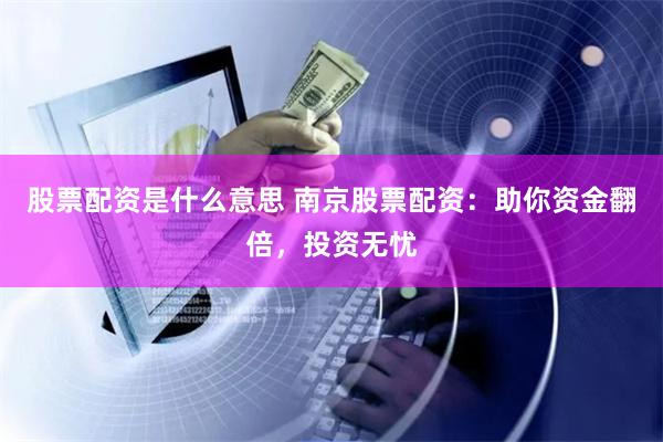 股票配资是什么意思 南京股票配资:助你资金翻倍,投资无忧