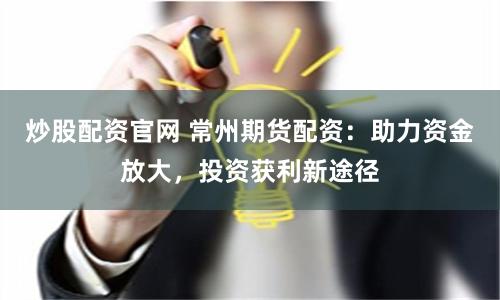 炒股配资官网 常州期货配资:助力资金放大,投资获利新途径