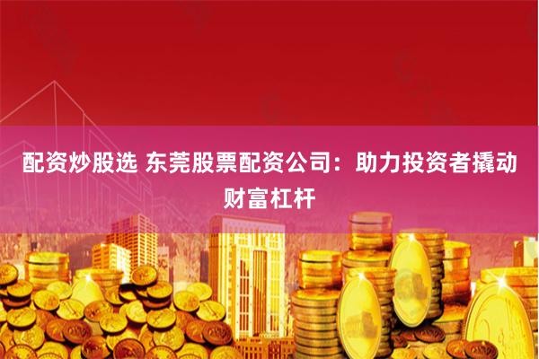 配资炒股选 东莞股票配资公司：助力投资者撬动财富杠杆