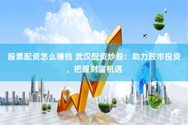 股票配资怎么赚钱 武汉配资炒股：助力股市投资，把握财富机遇