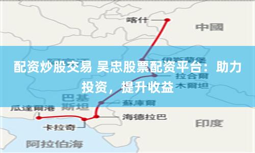 配资炒股交易 吴忠股票配资平台：助力投资，提升收益