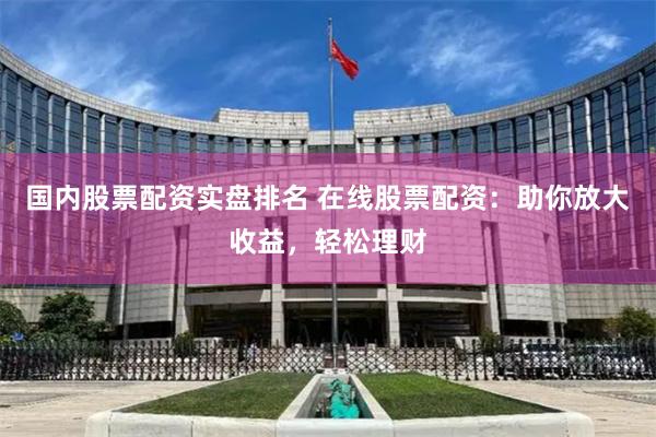 国内股票配资实盘排名 在线股票配资：助你放大收益，轻松理财