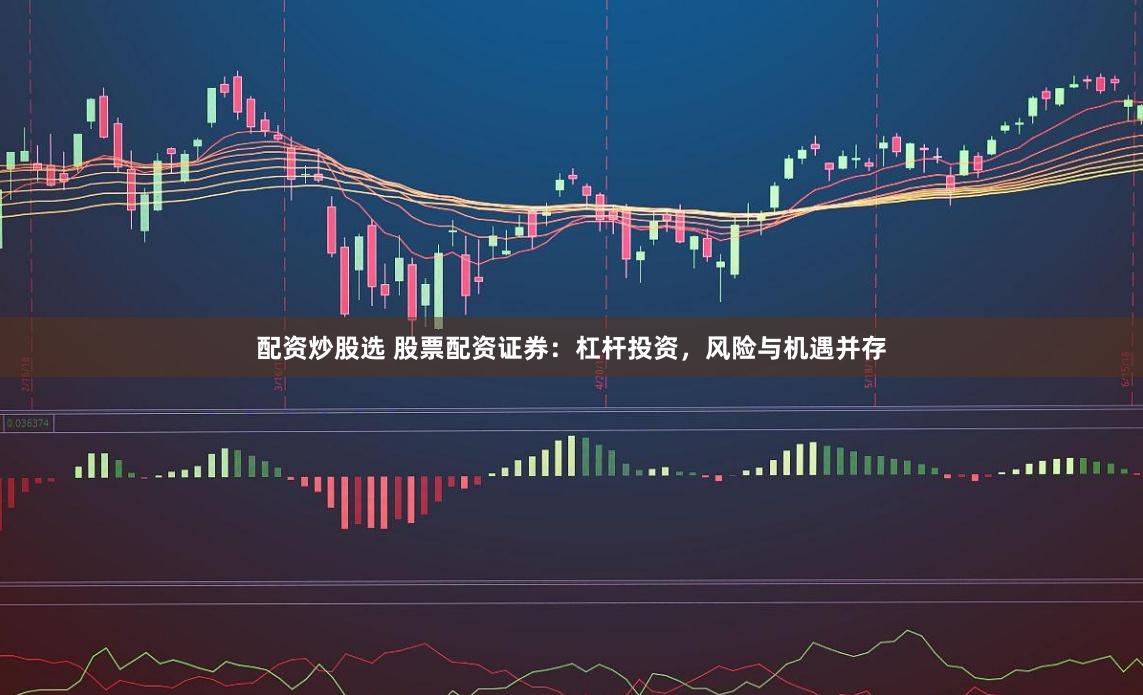 配资炒股选 股票配资证券：杠杆投资，风险与机遇并存