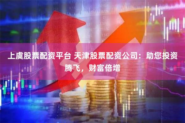 上虞股票配资平台 天津股票配资公司：助您投资腾飞，财富倍增