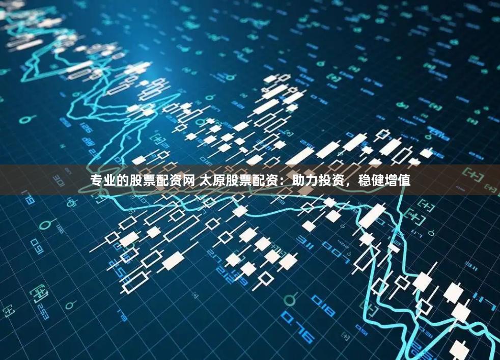 专业的股票配资网 太原股票配资：助力投资，稳健增值