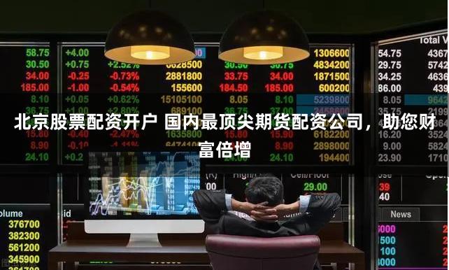 北京股票配资开户 国内最顶尖期货配资公司，助您财富倍增