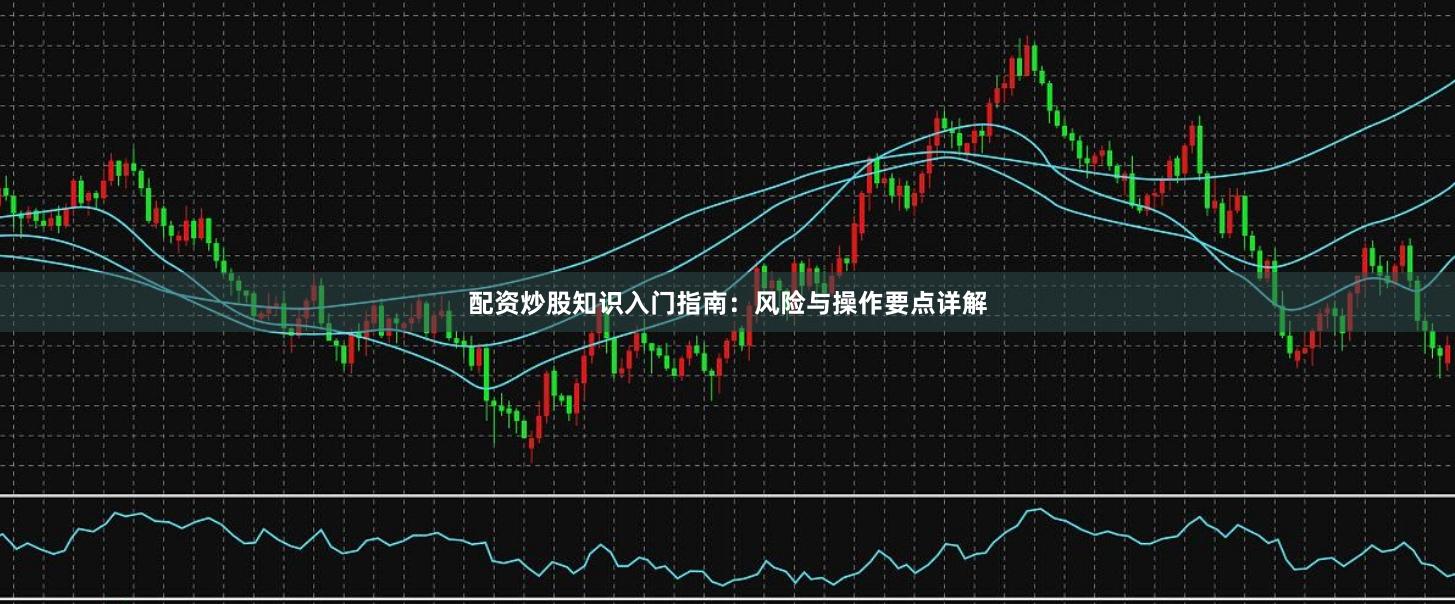 配资炒股知识入门指南：风险与操作要点详解