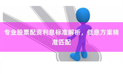 专业股票配资利息标准解析，低息方案精准匹配