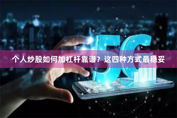 个人炒股如何加杠杆靠谱？这四种方式最稳妥