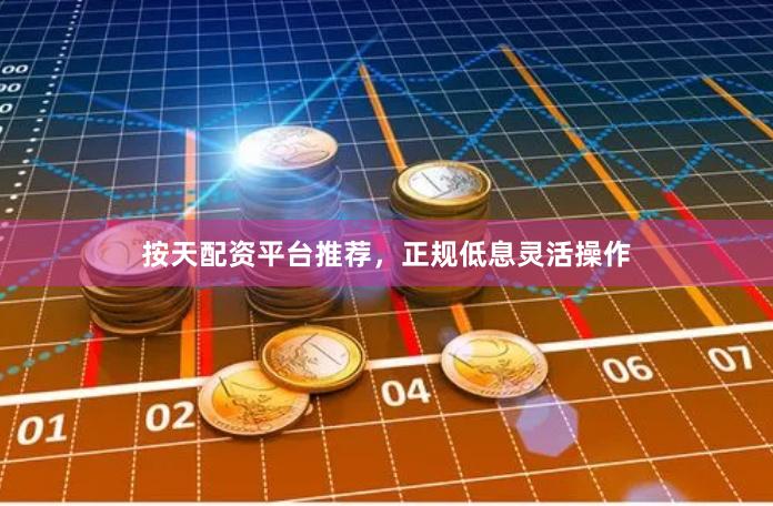 按天配资平台推荐，正规低息灵活操作