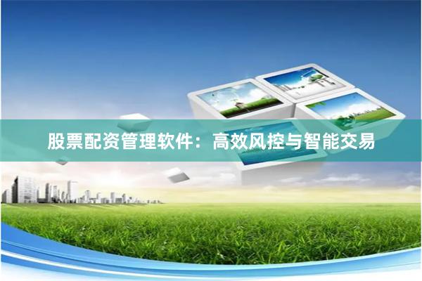 股票配资管理软件：高效风控与智能交易