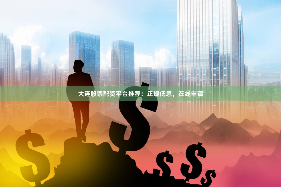 大连股票配资平台推荐：正规低息，在线申请