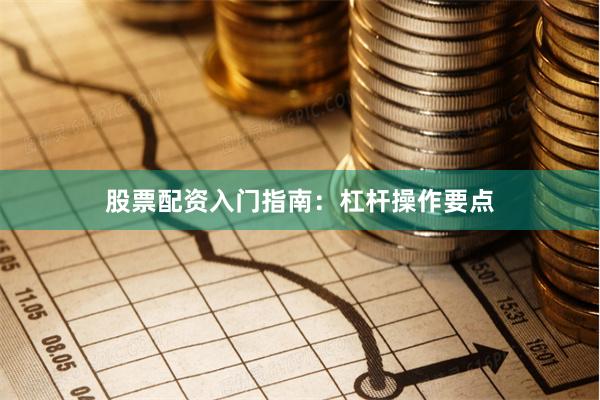 股票配资入门指南:杠杆操作要点