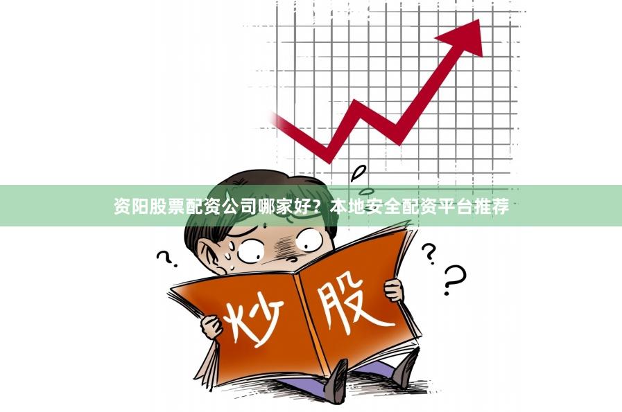 资阳股票配资公司哪家好?本地安全配资平台推荐