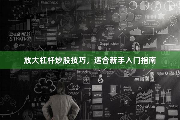 放大杠杆炒股技巧，适合新手入门指南