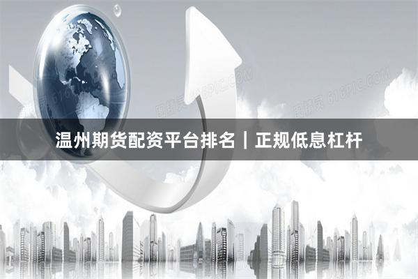温州期货配资平台排名｜正规低息杠杆