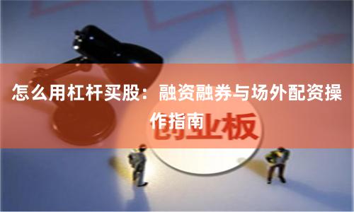 怎么用杠杆买股:融资融券与场外配资操作指南