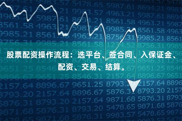 股票配资操作流程：选平台、签合同、入保证金、配资、交易、结算。