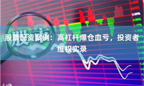 股票配资案例：高杠杆爆仓血亏，投资者维权实录