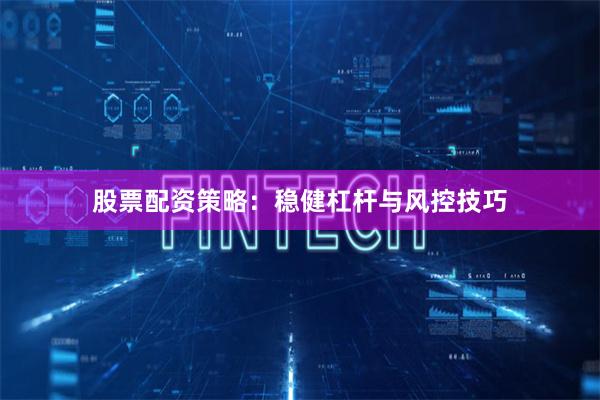股票配资策略：稳健杠杆与风控技巧