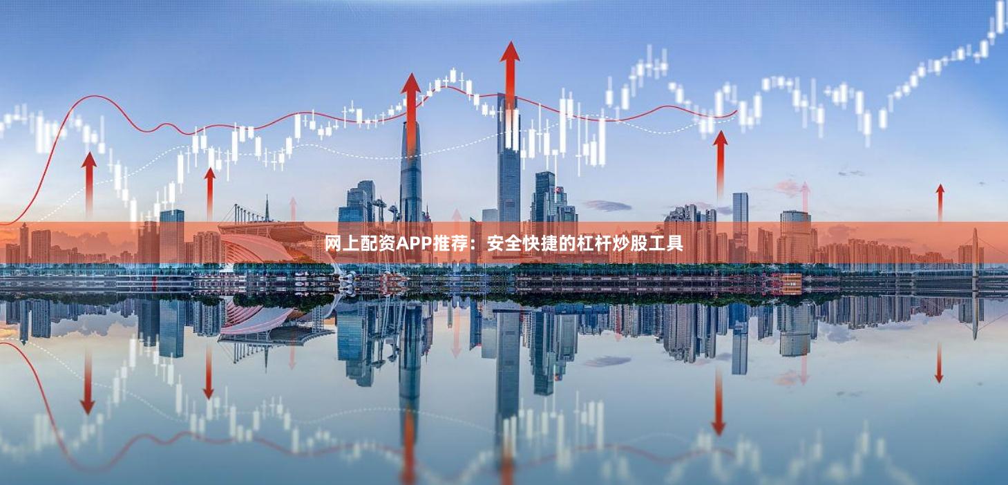 网上配资APP推荐：安全快捷的杠杆炒股工具