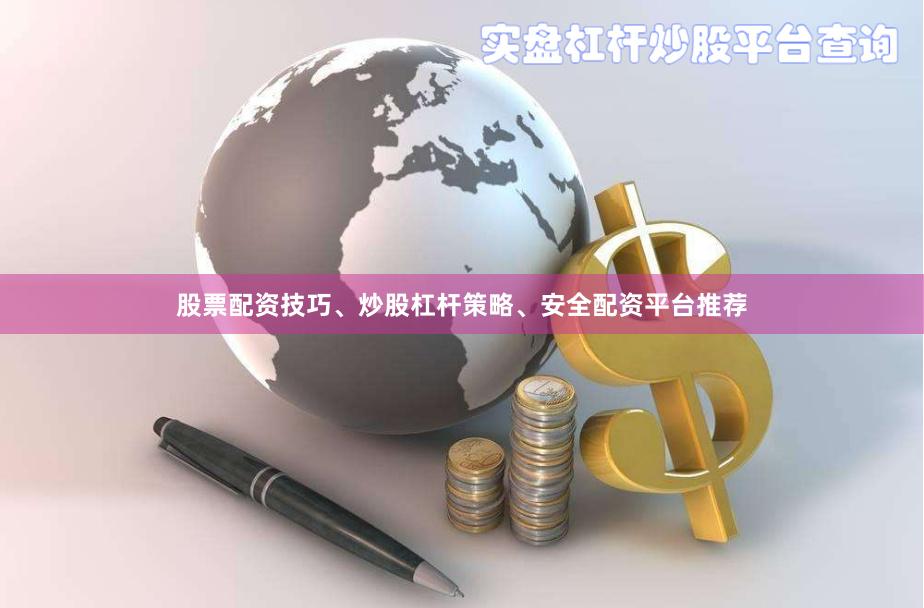 股票配资技巧、炒股杠杆策略、安全配资平台推荐