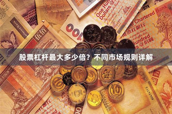 股票杠杆最大多少倍？不同市场规则详解