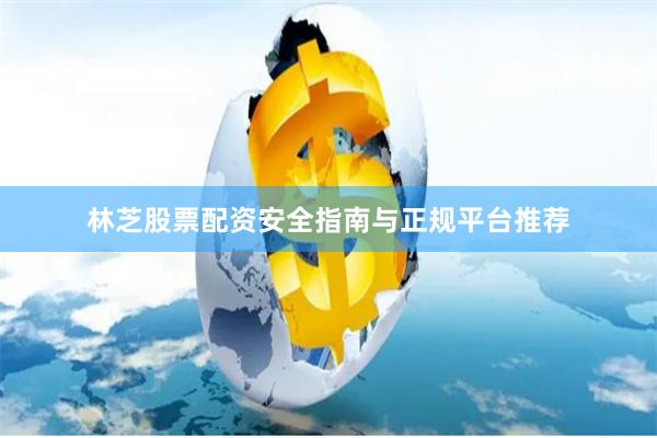 林芝股票配资安全指南与正规平台推荐
