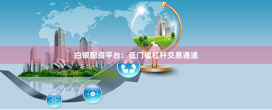 白银配资平台：低门槛杠杆交易通道