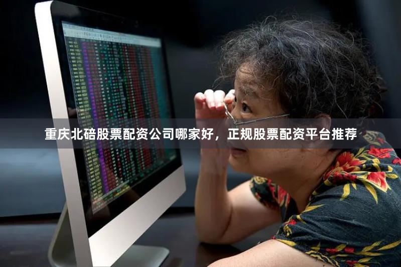 重庆北碚股票配资公司哪家好，正规股票配资平台推荐