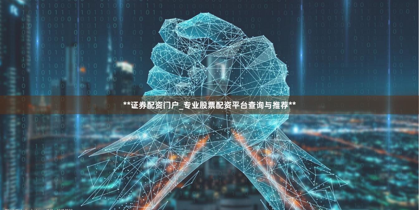 **证券配资门户_专业股票配资平台查询与推荐**