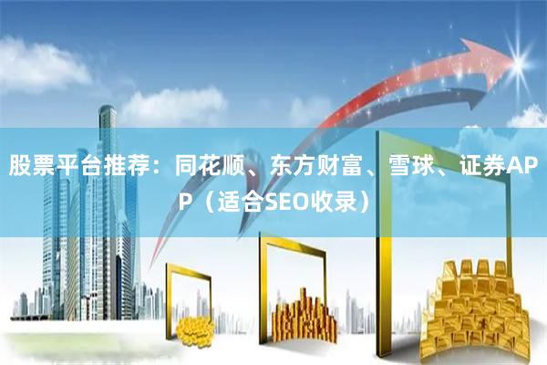 股票平台推荐：同花顺、东方财富、雪球、证券APP（适合SEO收录）