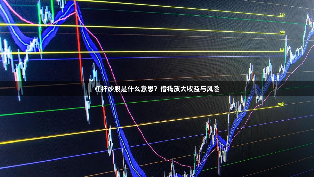 杠杆炒股是什么意思？借钱放大收益与风险